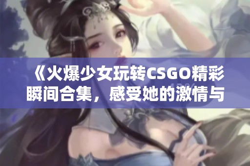 《火爆少女玩转CSGO精彩瞬间合集，感受她的激情与技巧》