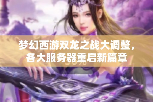 梦幻西游双龙之战大调整，各大服务器重启新篇章