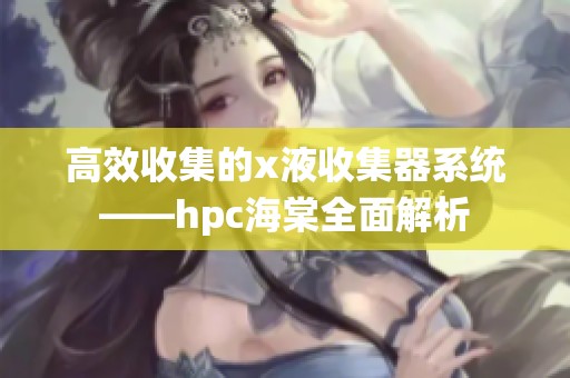 高效收集的x液收集器系统——hpc海棠全面解析