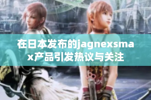 在日本发布的jagnexsmax产品引发热议与关注