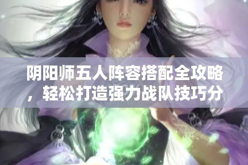 阴阳师五人阵容搭配全攻略，轻松打造强力战队技巧分享