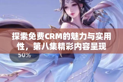 探索免费CRM的魅力与实用性，第八集精彩内容呈现