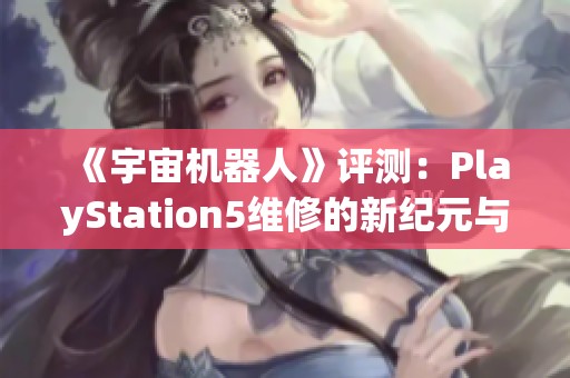 《宇宙机器人》评测：PlayStation5维修的新纪元与创新探索