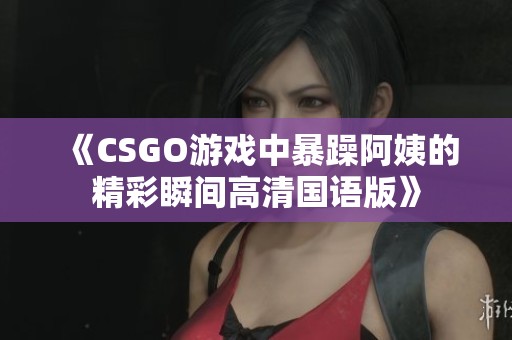 《CSGO游戏中暴躁阿姨的精彩瞬间高清国语版》