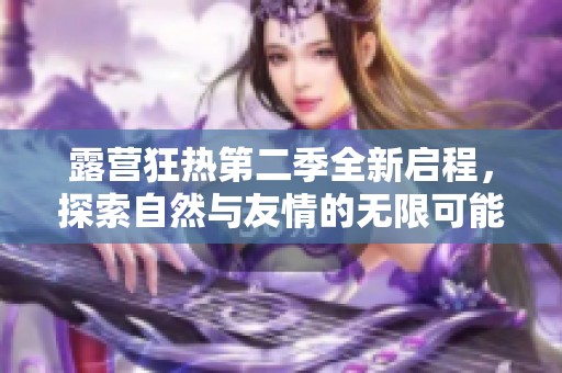 露营狂热第二季全新启程，探索自然与友情的无限可能