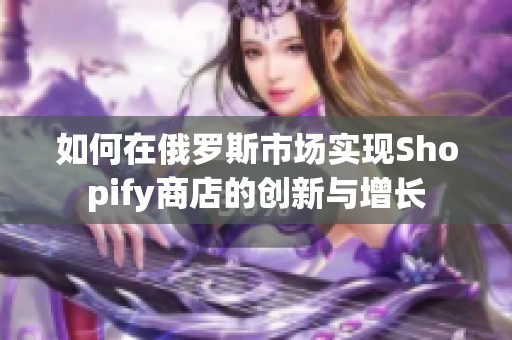 如何在俄罗斯市场实现Shopify商店的创新与增长