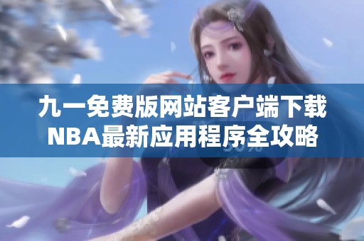 九一免费版网站客户端下载NBA最新应用程序全攻略