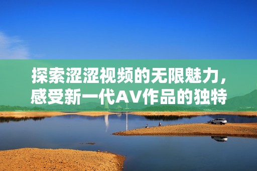 探索涩涩视频的无限魅力，感受新一代AV作品的独特风格