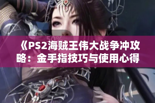 《PS2海贼王伟大战争冲攻略：金手指技巧与使用心得》