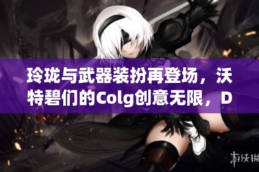 玲珑与武器装扮再登场，沃特碧们的Colg创意无限，DNF新版本解析