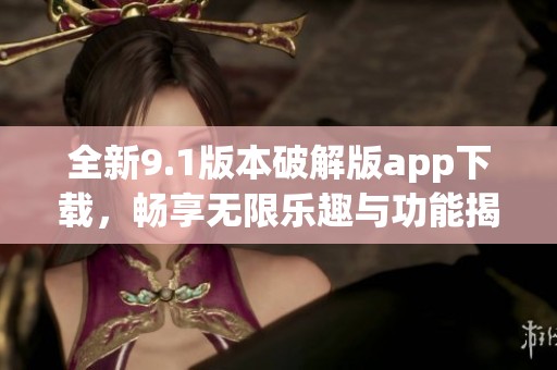 全新9.1版本破解版app下载，畅享无限乐趣与功能揭秘