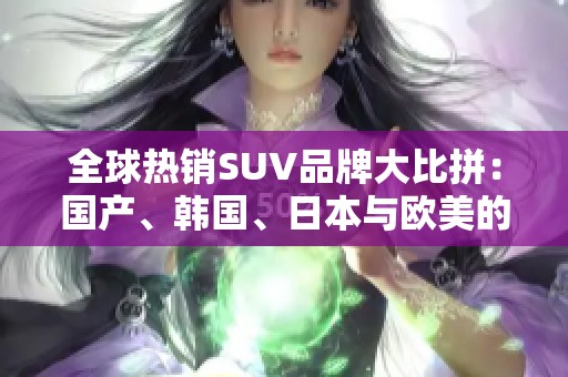 全球热销SUV品牌大比拼：国产、韩国、日本与欧美的实力较量