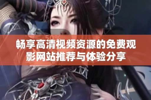 畅享高清视频资源的免费观影网站推荐与体验分享