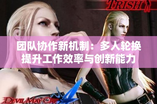 团队协作新机制：多人轮换提升工作效率与创新能力