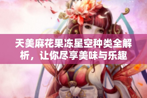 天美麻花果冻星空种类全解析，让你尽享美味与乐趣