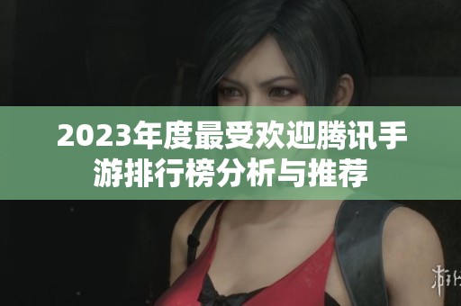 2023年度最受欢迎腾讯手游排行榜分析与推荐