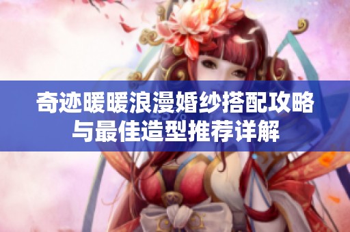 奇迹暖暖浪漫婚纱搭配攻略与最佳造型推荐详解