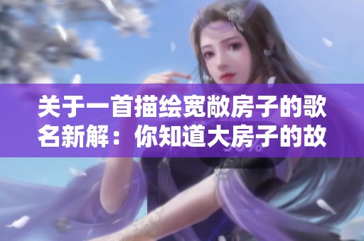 关于一首描绘宽敞房子的歌名新解：你知道大房子的故事吗