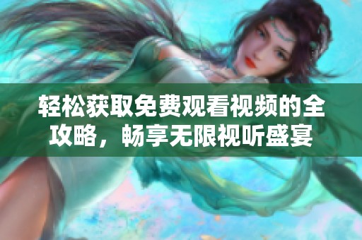 轻松获取免费观看视频的全攻略，畅享无限视听盛宴