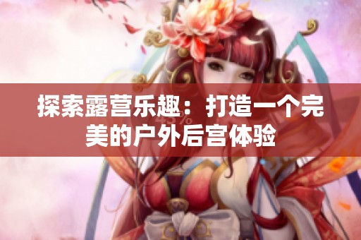 探索露营乐趣：打造一个完美的户外后宫体验