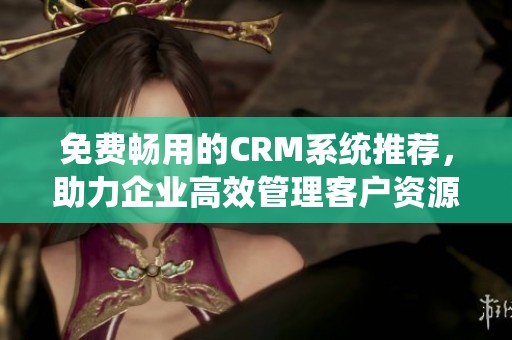 免费畅用的CRM系统推荐，助力企业高效管理客户资源