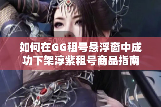 如何在GG租号悬浮窗中成功下架淳紫租号商品指南