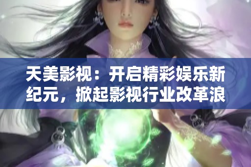 天美影视：开启精彩娱乐新纪元，掀起影视行业改革浪潮