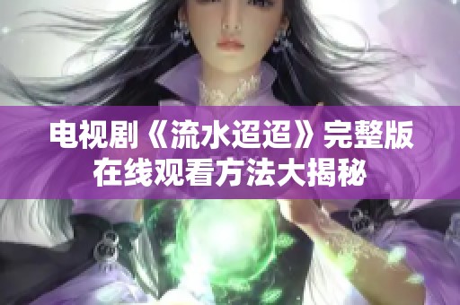 电视剧《流水迢迢》完整版在线观看方法大揭秘