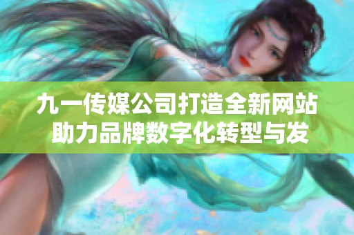 九一传媒公司打造全新网站 助力品牌数字化转型与发展