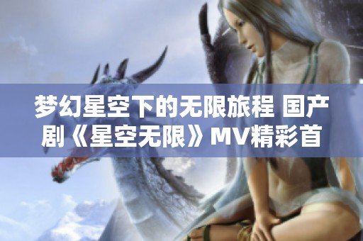 梦幻星空下的无限旅程 国产剧《星空无限》MV精彩首发