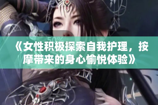 《女性积极探索自我护理，按摩带来的身心愉悦体验》