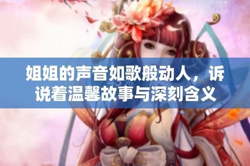 姐姐的声音如歌般动人，诉说着温馨故事与深刻含义