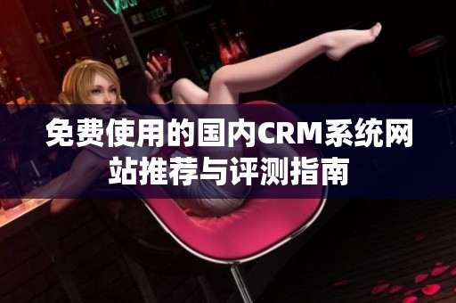 免费使用的国内CRM系统网站推荐与评测指南