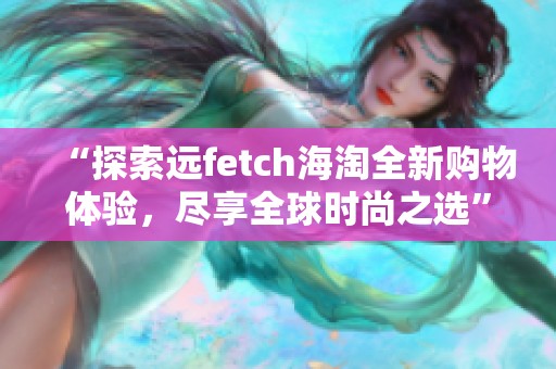 “探索远fetch海淘全新购物体验，尽享全球时尚之选”