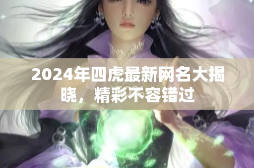 2024年四虎最新网名大揭晓，精彩不容错过