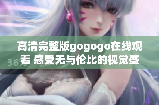 高清完整版gogogo在线观看 感受无与伦比的视觉盛宴