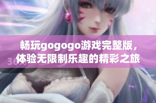 畅玩gogogo游戏完整版，体验无限制乐趣的精彩之旅