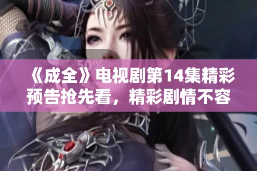 《成全》电视剧第14集精彩预告抢先看，精彩剧情不容错过！