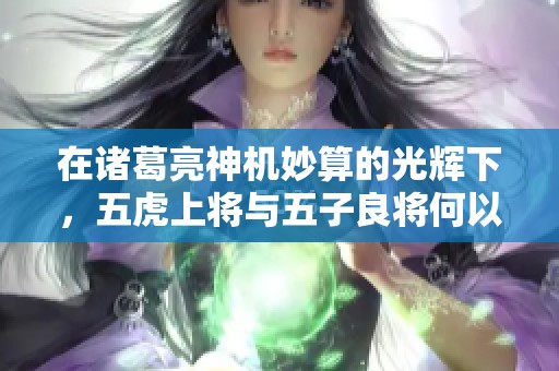 在诸葛亮神机妙算的光辉下，五虎上将与五子良将何以不敌