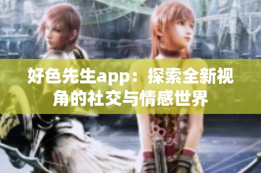 好色先生app：探索全新视角的社交与情感世界