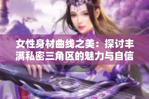 女性身材曲线之美：探讨丰满私密三角区的魅力与自信