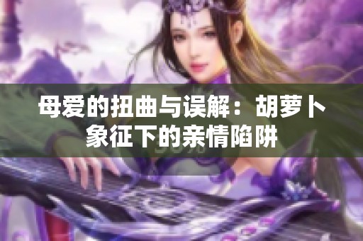 母爱的扭曲与误解：胡萝卜象征下的亲情陷阱