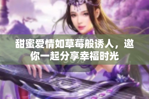 甜蜜爱情如草莓般诱人，邀你一起分享幸福时光