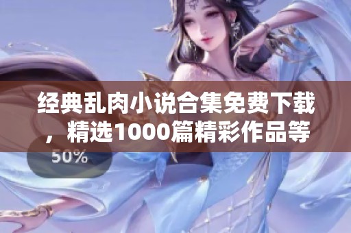 经典乱肉小说合集免费下载，精选1000篇精彩作品等你来享受