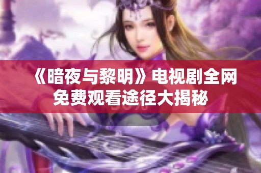 《暗夜与黎明》电视剧全网免费观看途径大揭秘