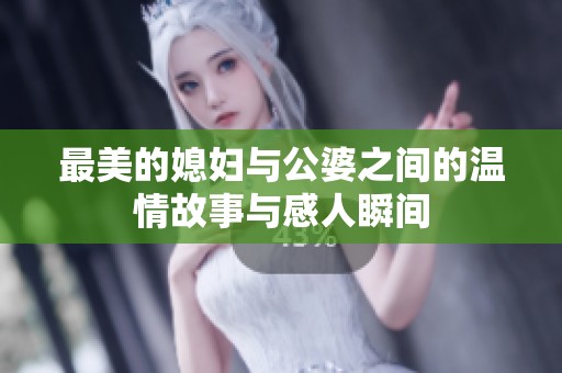 最美的媳妇与公婆之间的温情故事与感人瞬间