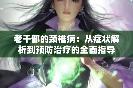 老干部的颈椎病：从症状解析到预防治疗的全面指导