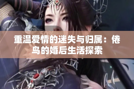 重温爱情的迷失与归属：倦鸟的婚后生活探索