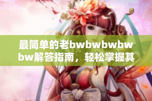 最简单的老bwbwbwbwbw解答指南，轻松掌握其中技巧