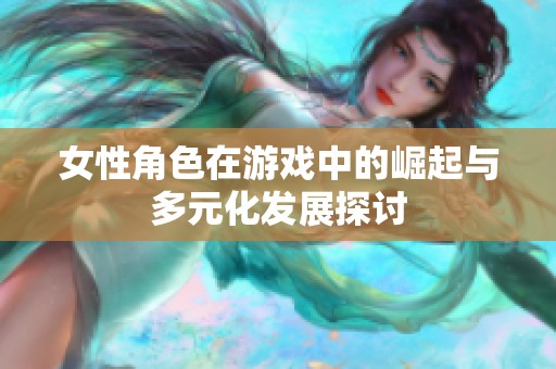 女性角色在游戏中的崛起与多元化发展探讨